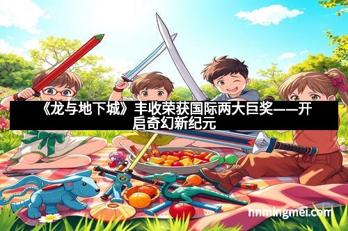 《龙与地下城》丰收荣获国际两大巨奖——开启奇幻新纪元